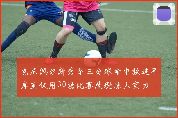 克尼佩尔新秀季三分球命中数追平库里仅用30场比赛展现惊人实力