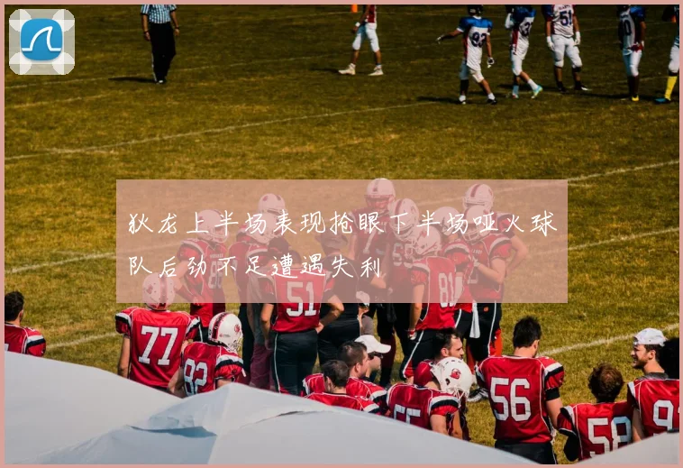 狄龙上半场表现抢眼下半场哑火球队后劲不足遭遇失利