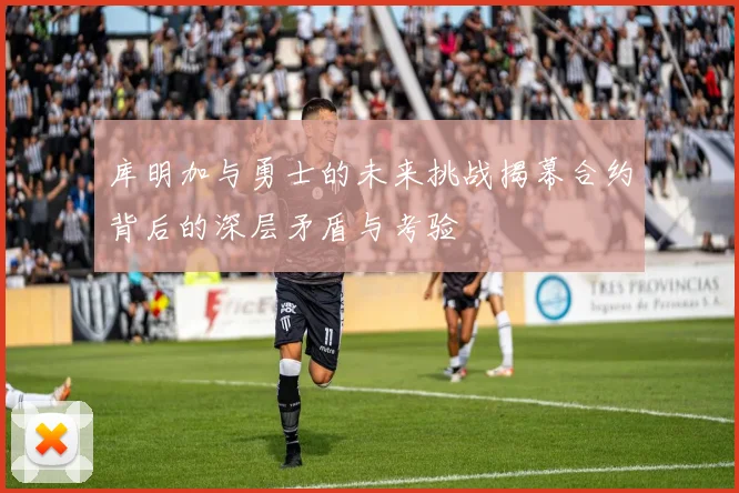 库明加与勇士的未来挑战揭幕合约背后的深层矛盾与考验