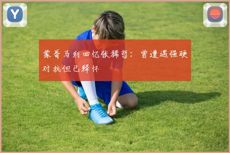 蒙哥马利回忆张稀哲：曾遭遇强硬对抗但已释怀