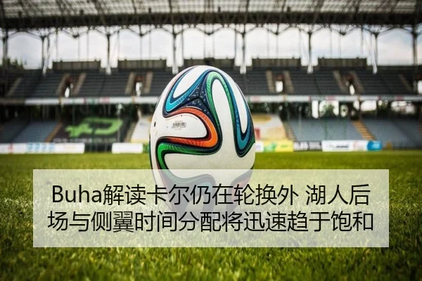 Buha解读卡尔仍在轮换外 湖人后场与侧翼时间分配将迅速趋于饱和（eonsports）