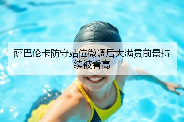 萨巴伦卡防守站位微调后大满贯前景持续被看高（eonsports）